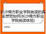 长沙南方职业学院就读的真实感觉如何(长沙南方职业学院就读体验)
