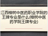 江西樟树中医药职业学院的王牌专业是什么(樟树中医药学院王牌专业)