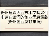 贵州建设职业技术学院如何申请在读间的创业无息贷款(贵州创业贷款申请)