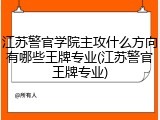 江苏警官学院主攻什么方向有哪些王牌专业(江苏警官王牌专业)