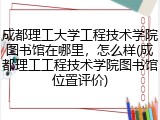 成都理工大学工程技术学院图书馆在哪里，怎么样(成都理工工程技术学院图书馆位置评价)