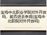 宝鸡中北职业学院对外开放吗，能否进去参观(宝鸡中北职院对外开放吗)