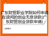 广东财贸职业学院如何申请在读间的创业无息贷款(广东财贸创业贷款申请)