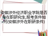 安徽涉外经济职业学院是否有在职研究生,报考条件如何(安徽涉外在职研条件)