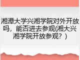 湘潭大学兴湘学院对外开放吗，能否进去参观(湘大兴湘学院开放参观？)