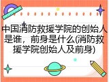 中国消防救援学院的创始人是谁，前身是什么(消防救援学院创始人及前身)