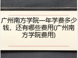 广州南方学院一年学费多少钱，还有哪些费用(广州南方学院费用)