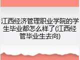 江西经济管理职业学院的学生毕业都怎么样了(江西经管毕业生去向)
