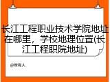 长江工程职业技术学院地址在哪里，学校地理位置(长江工程职院地址)