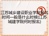 江苏城乡建设职业学院报名时间一般是什么时候(江苏城建学院何时报名)