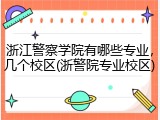 浙江警察学院有哪些专业，几个校区(浙警院专业校区)