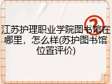 江苏护理职业学院图书馆在哪里，怎么样(苏护图书馆位置评价)
