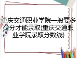 重庆交通职业学院一般要多少分才能录取(重庆交通职业学院录取分数线)