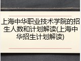 上海中华职业技术学院的招生人数和计划解读(上海中华招生计划解读)