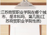 江苏商贸职业学院在哪个城市，是本科吗，第几批(江苏商贸职业学院性质)