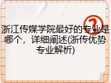 浙江传媒学院最好的专业是哪个，详细阐述(浙传优势专业解析)