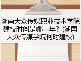湖南大众传媒职业技术学院建校时间是哪一年？(湖南大众传媒学院何时建校)