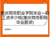 重庆商务职业学院毕业一般工资多少钱(重庆商务职院毕业薪资)