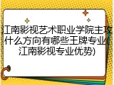 江南影视艺术职业学院主攻什么方向有哪些王牌专业(江南影视专业优势)