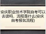 安庆职业技术学院自考可以去读吗，流程是什么(安庆自考报名流程)