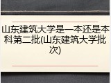 山东建筑大学是一本还是本科第二批(山东建筑大学批次)