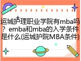 运城护理职业学院有mba吗？emba和mba的入学条件是什么(运城护院MBA条件)