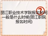 丽江职业技术学院报名时间一般是什么时候(丽江职院报名时间)