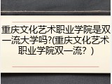 重庆文化艺术职业学院是双一流大学吗?(重庆文化艺术职业学院双一流？)