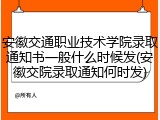 安徽交通职业技术学院录取通知书一般什么时候发(安徽交院录取通知何时发)