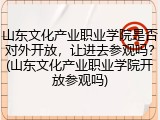 山东文化产业职业学院是否对外开放，让进去参观吗？(山东文化产业职业学院开放参观吗)