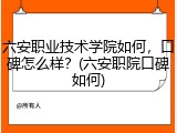 六安职业技术学院如何，口碑怎么样？(六安职院口碑如何)