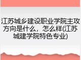 江苏城乡建设职业学院主攻方向是什么，怎么样(江苏城建学院特色专业)