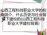 山西工程科技职业大学的校史简介，什么历史与社会背景下建校的(山西工程科技职业大学建校背景)