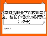 北京财贸职业学院校训是什么，校长介绍(北京财贸校训校长)