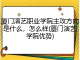 厦门演艺职业学院主攻方向是什么，怎么样(厦门演艺学院优势)