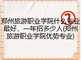 郑州旅游职业学院什么专业最好，一年招多少人(郑州旅游职业学院优势专业)