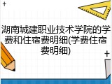 湖南城建职业技术学院的学费和住宿费明细(学费住宿费明细)