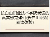 长白山职业技术学院就读的真实感觉如何(长白山职院就读体验)