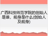 广西科技师范学院的创始人是谁，前身是什么(创始人及前身)