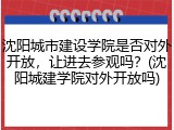 沈阳城市建设学院是否对外开放，让进去参观吗？(沈阳城建学院对外开放吗)