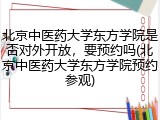 北京中医药大学东方学院是否对外开放，要预约吗(北京中医药大学东方学院预约参观)