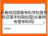 长春师范高等专科学校是专科还是本科院校呢(长春师专是专科吗)