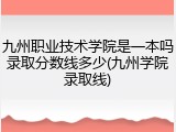 九州职业技术学院是一本吗录取分数线多少(九州学院录取线)