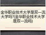 金华职业技术大学是双一流大学吗?(金华职业技术大学是双一流吗)