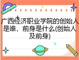 广西经济职业学院的创始人是谁，前身是什么(创始人及前身)