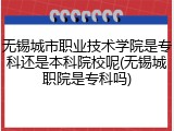 无锡城市职业技术学院是专科还是本科院校呢(无锡城职院是专科吗)