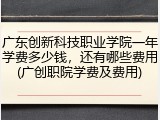 广东创新科技职业学院一年学费多少钱，还有哪些费用(广创职院学费及费用)