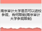 南京审计大学是否可以进校参观，有何限制(南京审计大学参观限制)