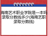 海南艺术职业学院是一本吗录取分数线多少(海南艺职录取分数线)
