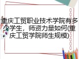 重庆工贸职业技术学院有多少学生，师资力量如何(重庆工贸学院师生规模)